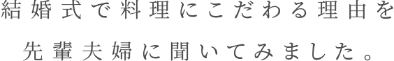 結婚式で料理にこだわる理由を先輩夫婦に聞いてみました。