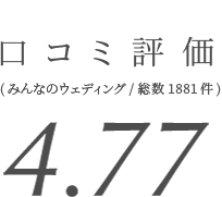 口コミ評価 4.77 (みんなのウエディング/総数1881件)