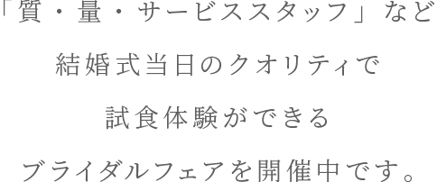 「質・量・サービススタッフ」など、結婚式当日のクオリティで試食体験ができるブライダルフェアを開催中です。